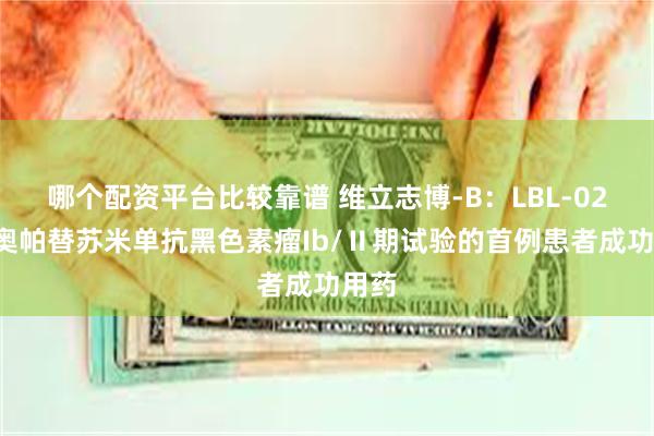 哪个配资平台比较靠谱 维立志博-B：LBL-024于奥帕替苏米单抗黑色素瘤Ib/Ⅱ期试验的首例患者成功用药