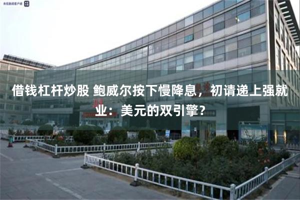 借钱杠杆炒股 鲍威尔按下慢降息,初请递上强就业:美元的双引擎?