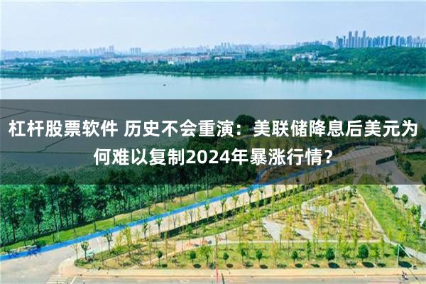 杠杆股票软件 历史不会重演：美联储降息后美元为何难以复制2024年暴涨行情？