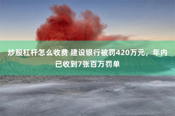 炒股杠杆怎么收费 建设银行被罚420万元,年内已收到7张百万罚单