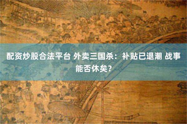 配资炒股合法平台 外卖三国杀:补贴已退潮 战事能否休矣?