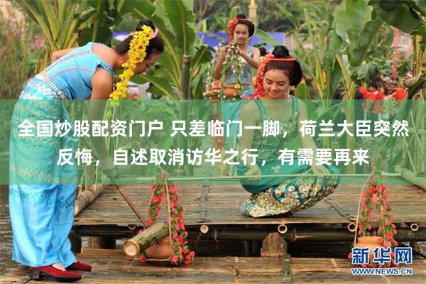 全国炒股配资门户 只差临门一脚，荷兰大臣突然反悔，自述取消访华之行，有需要再来