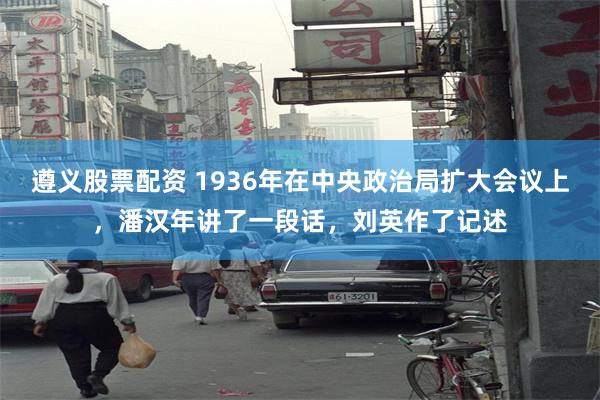 遵义股票配资 1936年在中央政治局扩大会议上，潘汉年讲了一段话，刘英作了记述
