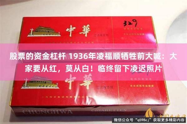 股票的资金杠杆 1936年凌福顺牺牲前大喊：大家要从红，莫从白！临终留下凌迟照片