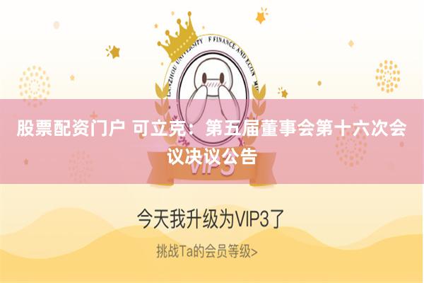 股票配资门户 可立克：第五届董事会第十六次会议决议公告