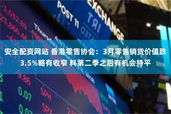 安全配资网站 香港零售协会：3月零售销货价值跌3.5%略有收窄 料第二季之后有机会持平